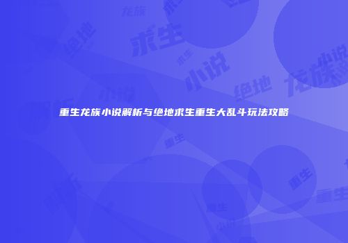 重生龙族小说解析与绝地求生重生大乱斗玩法攻略