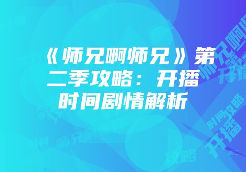 《师兄啊师兄》第二季攻略：开播时间剧情解析
