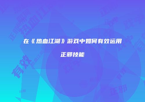 在《热血江湖》游戏中如何有效运用正邪技能