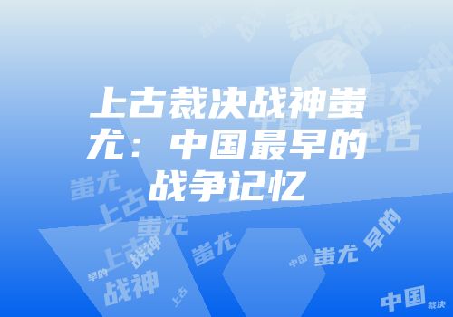 上古裁决战神蚩尤：中国最早的战争记忆