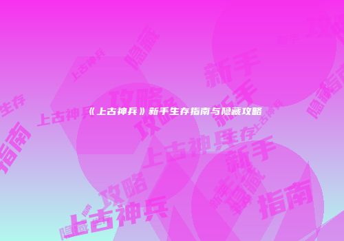 《上古神兵》新手生存指南与隐藏攻略