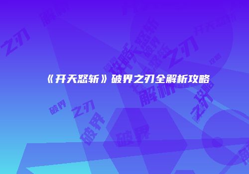 《开天怒斩》破界之刃全解析攻略