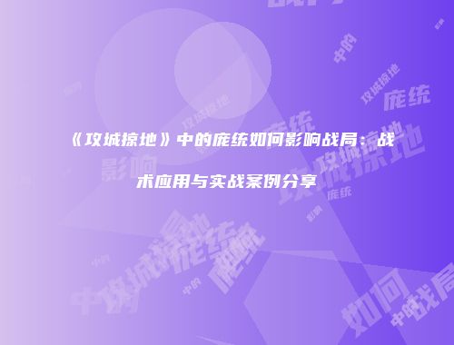 《攻城掠地》中的庞统如何影响战局：战术应用与实战案例分享