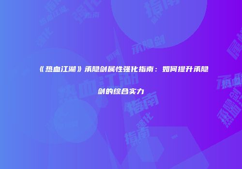 《热血江湖》承隐剑属性强化指南：如何提升承隐剑的综合实力