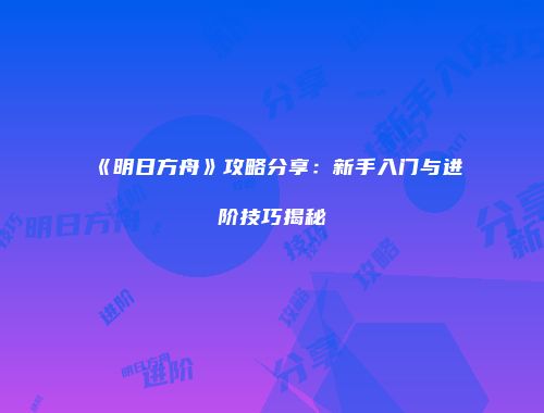 《明日方舟》攻略分享：新手入门与进阶技巧揭秘