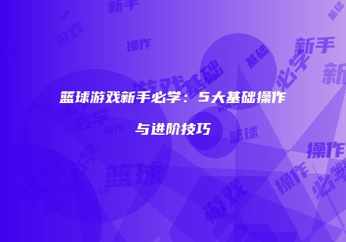 篮球游戏新手必学：5大基础操作与进阶技巧
