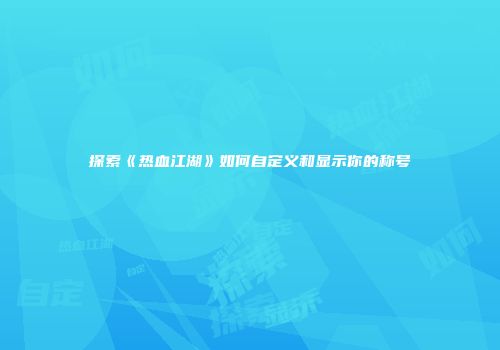 探索《热血江湖》如何自定义和显示你的称号