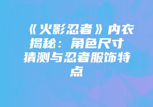 《火影忍者》内衣揭秘：角色尺寸猜测与忍者服饰特点