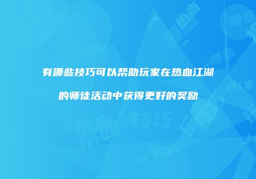 有哪些技巧可以帮助玩家在热血江湖的师徒活动中获得更好的奖励