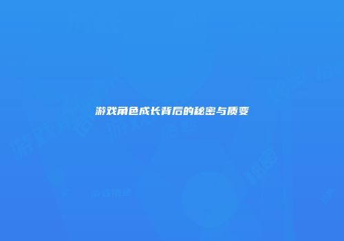 游戏角色成长背后的秘密与质变