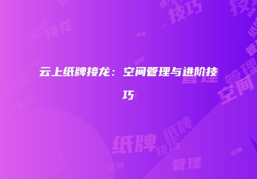 云上纸牌接龙：空间管理与进阶技巧