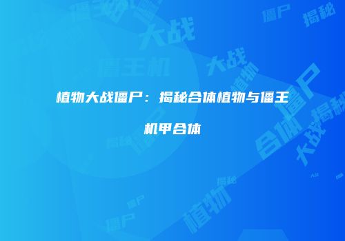 植物大战僵尸：揭秘合体植物与僵王机甲合体