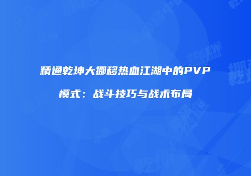 精通乾坤大挪移热血江湖中的PVP模式：战斗技巧与战术布局
