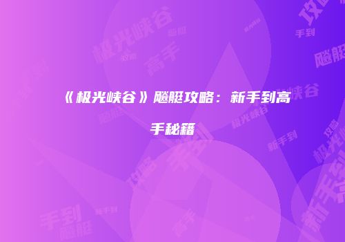 《极光峡谷》飚艇攻略：新手到高手秘籍