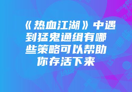 《热血江湖》中遇到猛鬼通缉有哪些策略可以帮助你存活下来
