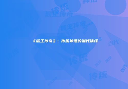 《猴王传奇》：传统神话的当代演绎