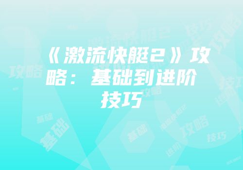 《激流快艇2》攻略：基础到进阶技巧