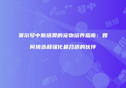 赛尔号中斯塔奥的宠物培养指南:如何挑选和强化最合适的伙伴