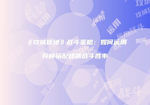 《攻城掠地》战斗策略：如何运用兵种搭配提高战斗胜率