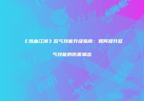 《热血江湖》怒气技能升级指南：如何提升怒气技能的伤害输出