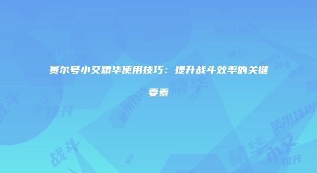 赛尔号小艾精华使用技巧：提升战斗效率的关键要素