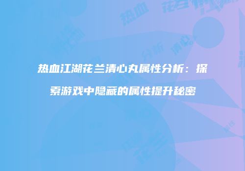 热血江湖花兰清心丸属性分析：探索游戏中隐藏的属性提升秘密