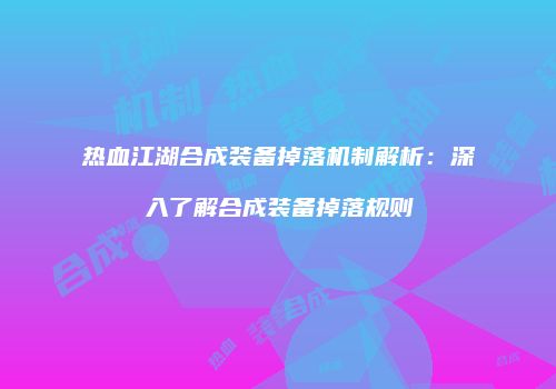 热血江湖合成装备掉落机制解析：深入了解合成装备掉落规则