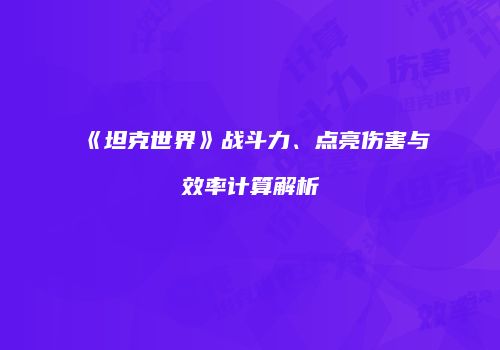 《坦克世界》战斗力、点亮伤害与效率计算解析