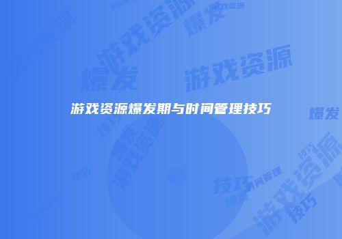 游戏资源爆发期与时间管理技巧