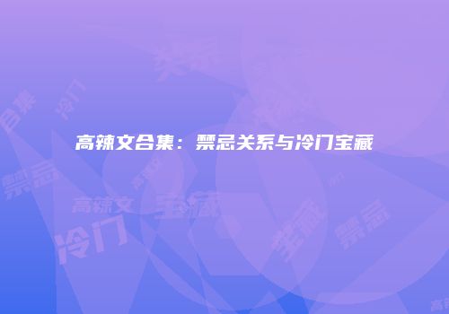 高辣文合集：禁忌关系与冷门宝藏