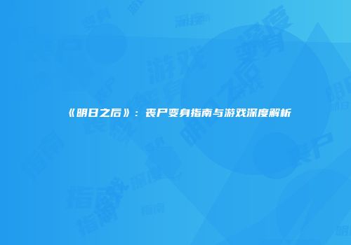 《明日之后》：丧尸变身指南与游戏深度解析