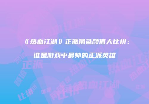 《热血江湖》正派角色颜值大比拼:谁是游戏中最帅的正派英雄