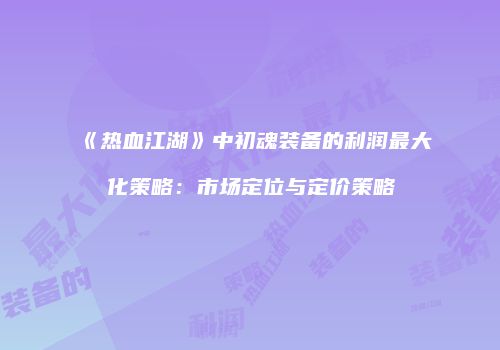 《热血江湖》中初魂装备的利润最大化策略：市场定位与定价策略