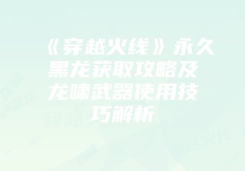 《穿越火线》永久黑龙获取攻略及龙啸武器使用技巧解析