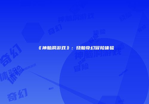 《神脑洞游戏》：烧脑奇幻冒险体验