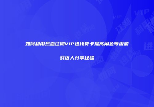 如何利用热血江湖VIP进线符卡提高角色等级游戏达人分享经验