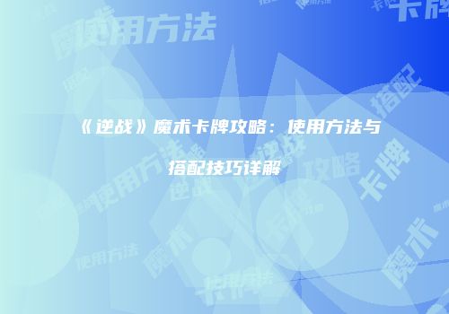 《逆战》魔术卡牌攻略：使用方法与搭配技巧详解