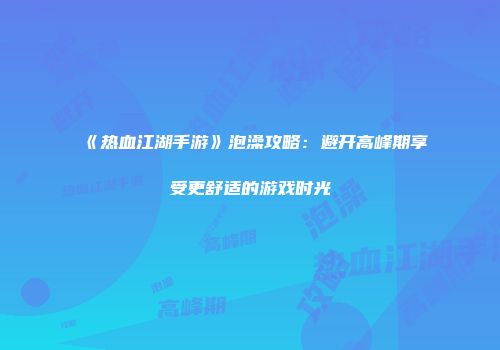 《热血江湖手游》泡澡攻略：避开高峰期享受更舒适的游戏时光