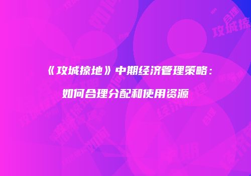 《攻城掠地》中期经济管理策略：如何合理分配和使用资源