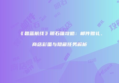 《碧蓝航线》明石喵攻略：邮件赠礼、商店彩蛋与隐藏任务解析