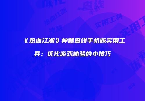 《热血江湖》神器查线手机版实用工具：优化游戏体验的小技巧