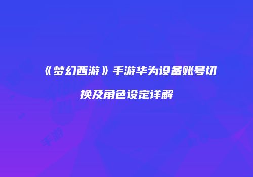 《梦幻西游》手游华为设备账号切换及角色设定详解