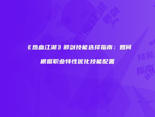 《热血江湖》邪剑技能选择指南：如何根据职业特性优化技能配置