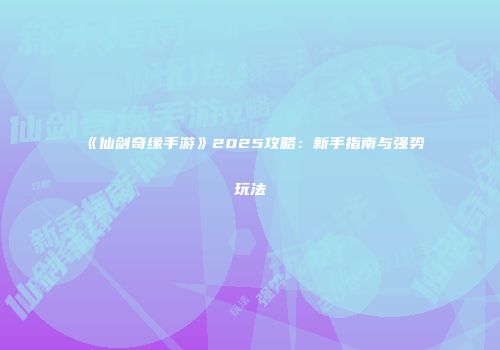 《仙剑奇缘手游》2025攻略：新手指南与强势玩法