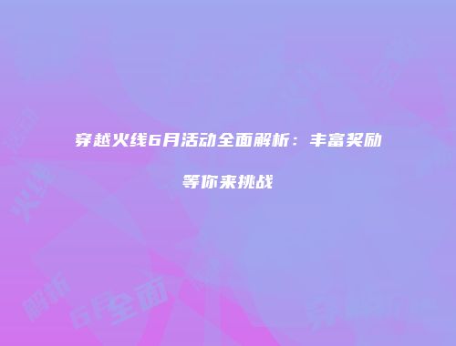 穿越火线6月活动全面解析：丰富奖励等你来挑战