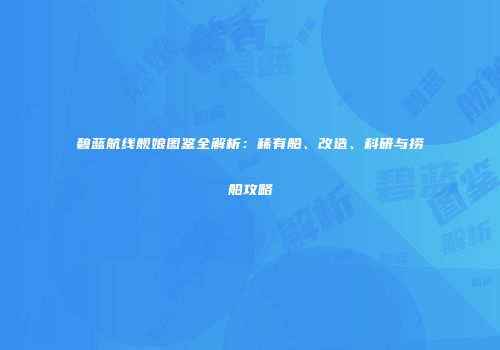 碧蓝航线舰娘图鉴全解析：稀有船、改造、科研与捞船攻略