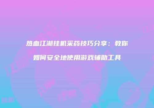 热血江湖挂机采药技巧分享：教你如何安全地使用游戏辅助工具