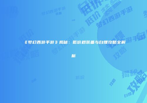 《梦幻西游手游》揭秘：低价秒装备与白嫖攻略全解析