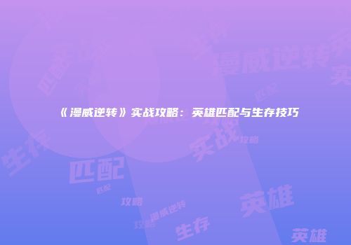 《漫威逆转》实战攻略：英雄匹配与生存技巧
