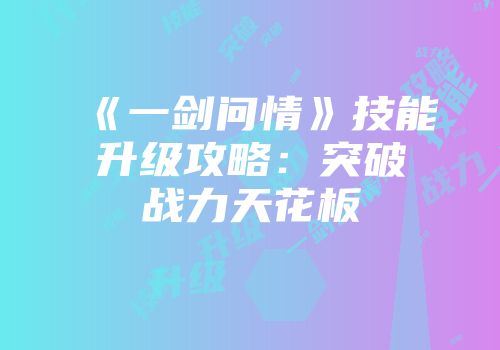 《一剑问情》技能升级攻略：突破战力天花板